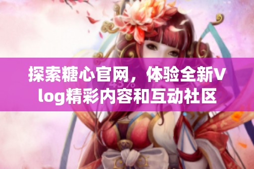 探索糖心官网，体验全新Vlog精彩内容和互动社区