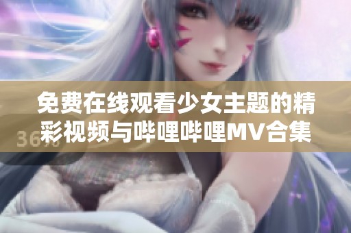 免费在线观看少女主题的精彩视频与哔哩哔哩MV合集