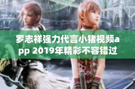 罗志祥强力代言小猪视频app 2019年精彩不容错过