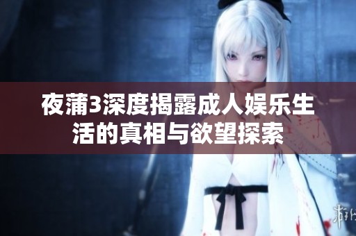 夜蒲3深度揭露成人娱乐生活的真相与欲望探索