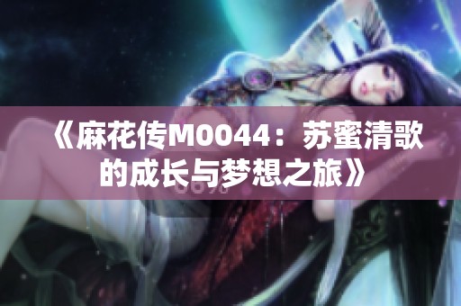 《麻花传M0044：苏蜜清歌的成长与梦想之旅》