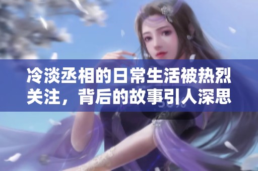 冷淡丞相的日常生活被热烈关注，背后的故事引人深思