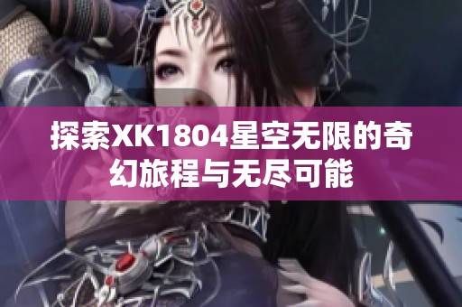 探索XK1804星空无限的奇幻旅程与无尽可能