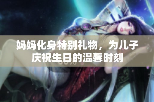 妈妈化身特别礼物，为儿子庆祝生日的温馨时刻