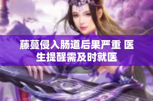 藤蔓侵入肠道后果严重 医生提醒需及时就医