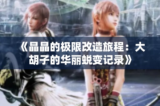 《晶晶的极限改造旅程：大胡子的华丽蜕变记录》