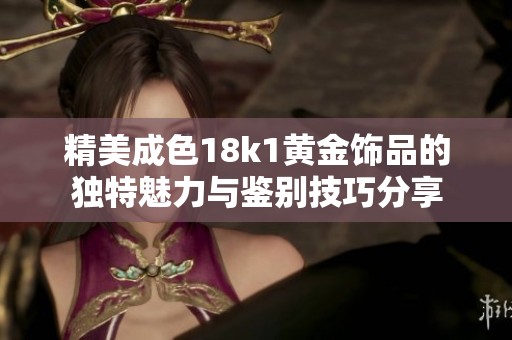 精美成色18k1黄金饰品的独特魅力与鉴别技巧分享