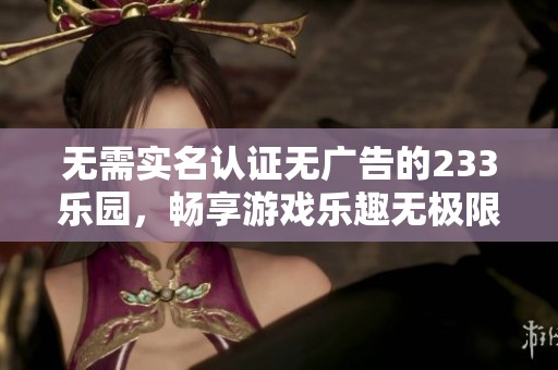 无需实名认证无广告的233乐园，畅享游戏乐趣无极限
