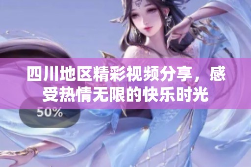 四川地区精彩视频分享，感受热情无限的快乐时光