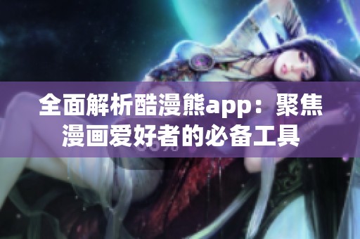 全面解析酷漫熊app：聚焦漫画爱好者的必备工具