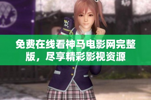 免费在线看神马电影网完整版，尽享精彩影视资源