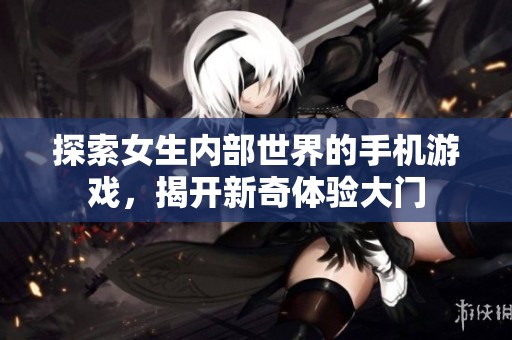 探索女生内部世界的手机游戏，揭开新奇体验大门