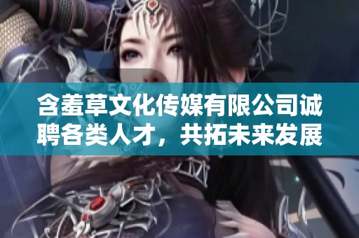 含羞草文化传媒有限公司诚聘各类人才，共拓未来发展机遇
