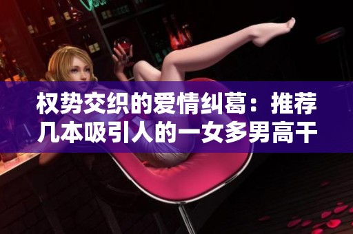 权势交织的爱情纠葛：推荐几本吸引人的一女多男高干小说