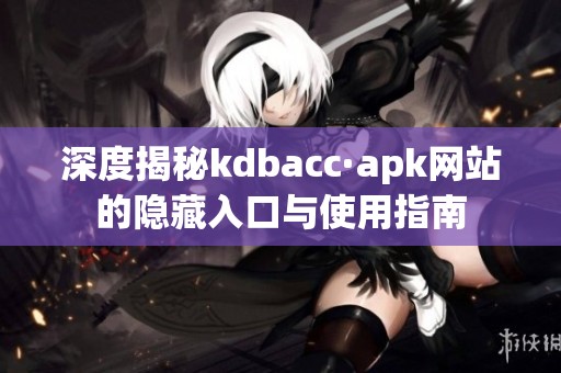 深度揭秘kdbacc·apk网站的隐藏入口与使用指南