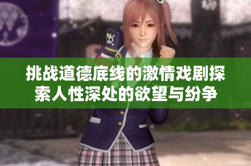 挑战道德底线的激情戏剧探索人性深处的欲望与纷争