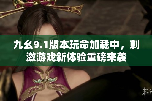 九幺9.1版本玩命加载中，刺激游戏新体验重磅来袭