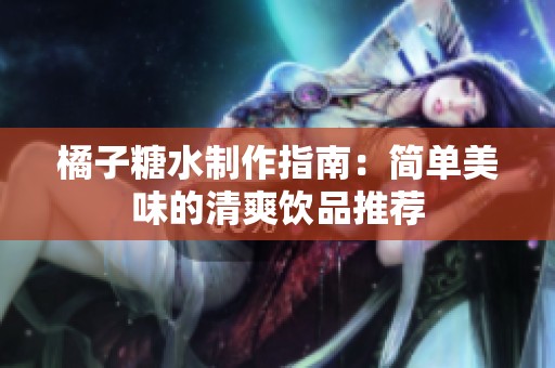橘子糖水制作指南：简单美味的清爽饮品推荐