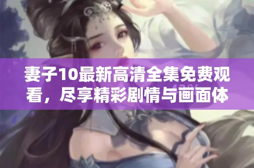 妻子10最新高清全集免费观看，尽享精彩剧情与画面体验