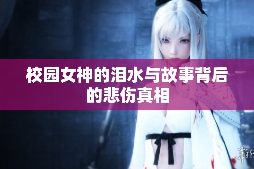 校园女神的泪水与故事背后的悲伤真相