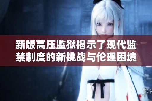 新版高压监狱揭示了现代监禁制度的新挑战与伦理困境