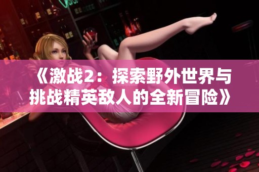 《激战2：探索野外世界与挑战精英敌人的全新冒险》