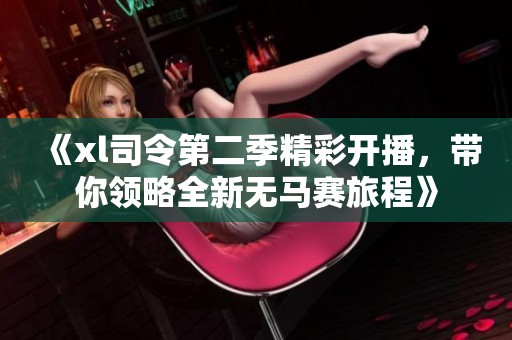 《xl司令第二季精彩开播，带你领略全新无马赛旅程》
