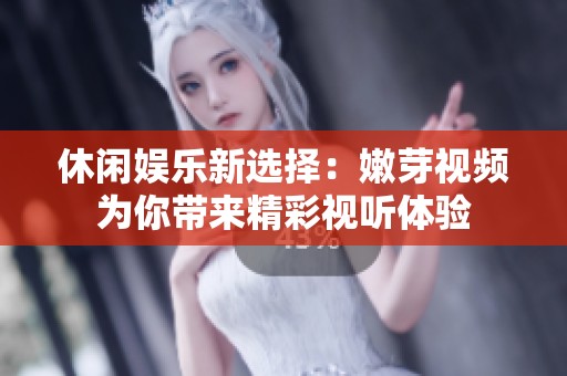 休闲娱乐新选择：嫩芽视频为你带来精彩视听体验