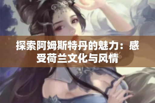 探索阿姆斯特丹的魅力：感受荷兰文化与风情