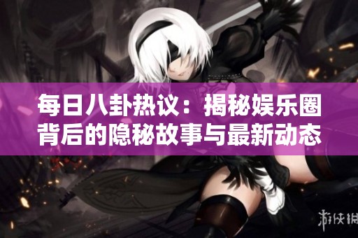 每日八卦热议：揭秘娱乐圈背后的隐秘故事与最新动态