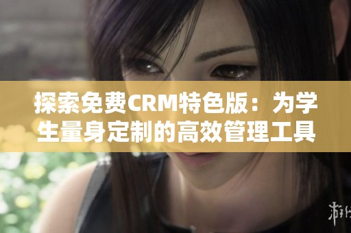 探索免费CRM特色版：为学生量身定制的高效管理工具