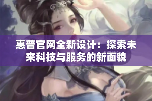 惠普官网全新设计：探索未来科技与服务的新面貌