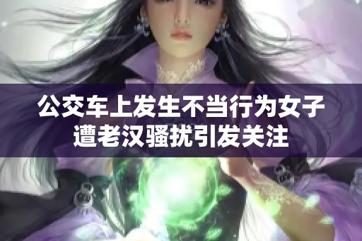 公交车上发生不当行为女子遭老汉骚扰引发关注