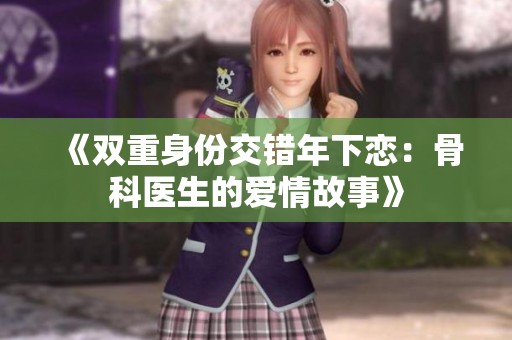 《双重身份交错年下恋：骨科医生的爱情故事》