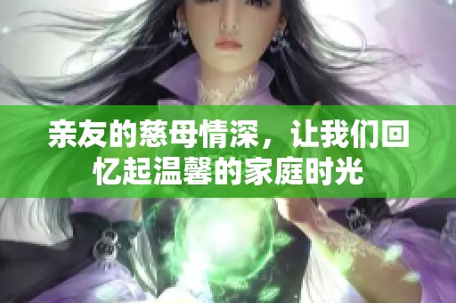 亲友的慈母情深，让我们回忆起温馨的家庭时光