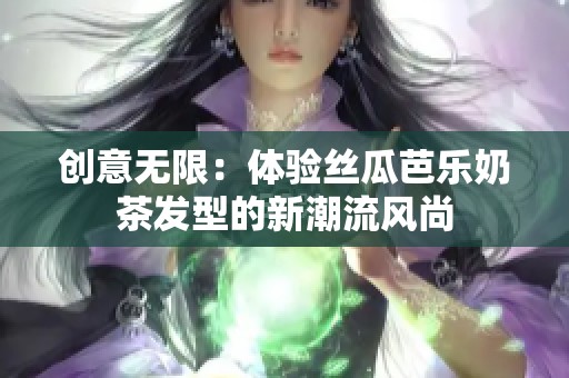 创意无限：体验丝瓜芭乐奶茶发型的新潮流风尚