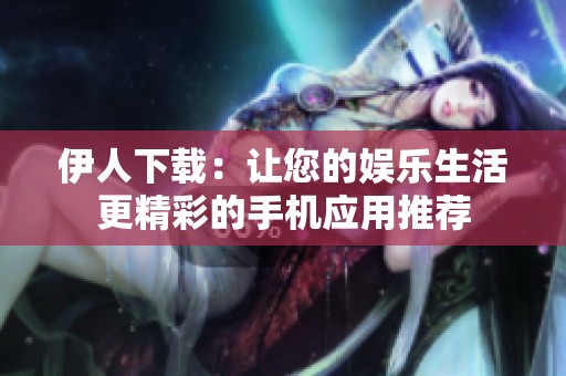 伊人下载：让您的娱乐生活更精彩的手机应用推荐