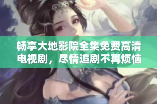 畅享大地影院全集免费高清电视剧，尽情追剧不再烦恼