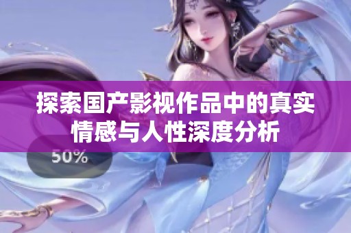 探索国产影视作品中的真实情感与人性深度分析
