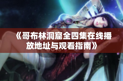 《哥布林洞窟全四集在线播放地址与观看指南》