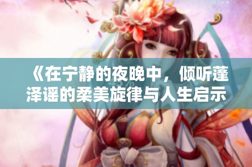 《在宁静的夜晚中，倾听蓬泽谣的柔美旋律与人生启示》
