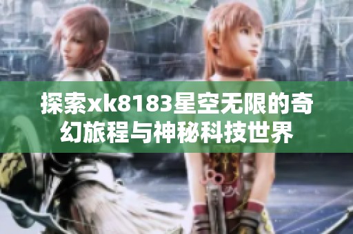 探索xk8183星空无限的奇幻旅程与神秘科技世界