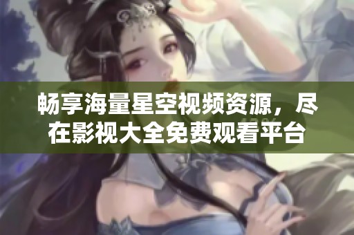 畅享海量星空视频资源，尽在影视大全免费观看平台