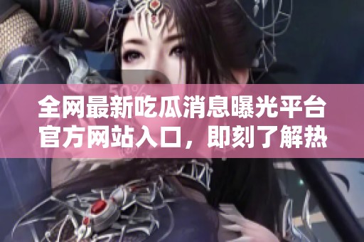 全网最新吃瓜消息曝光平台官方网站入口，即刻了解热门新闻动态
