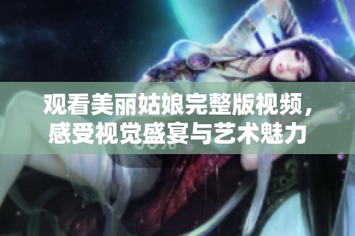 观看美丽姑娘完整版视频，感受视觉盛宴与艺术魅力