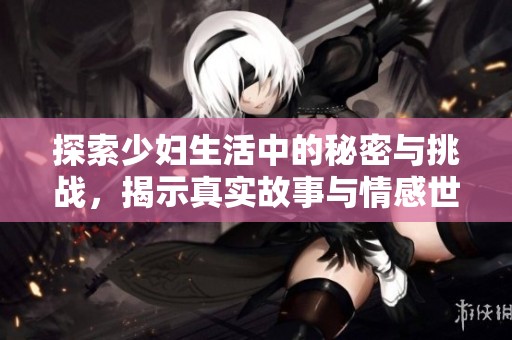 探索少妇生活中的秘密与挑战，揭示真实故事与情感世界