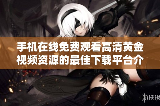 手机在线免费观看高清黄金视频资源的最佳下载平台介绍
