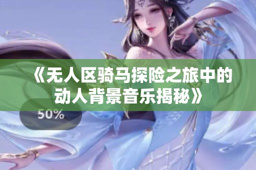 《无人区骑马探险之旅中的动人背景音乐揭秘》