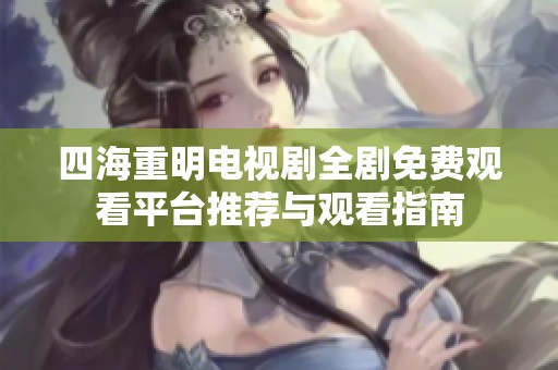 四海重明电视剧全剧免费观看平台推荐与观看指南