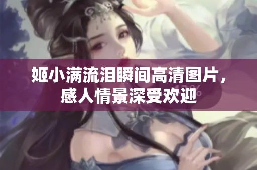 姬小满流泪瞬间高清图片，感人情景深受欢迎